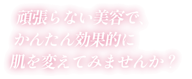 頑張らない美容で、かんたん効果的に肌を変えてみませんか？